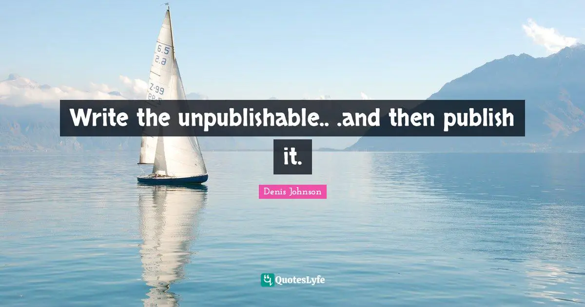 Denis Johnson Quotes: "Write the unpublishable.. .and then publish it."