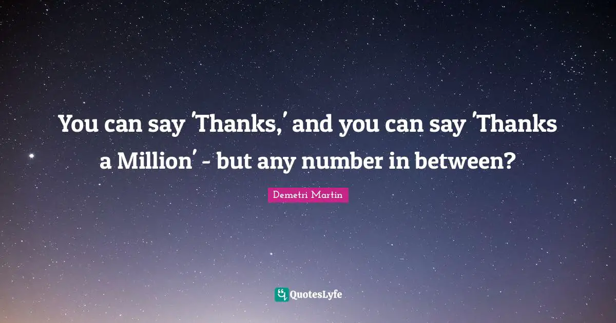 You can say 'Thanks,' and you can say 'Thanks a Million' - but any number in between?