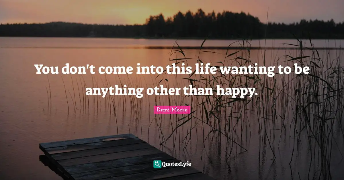 Demi Moore Quotes: "You don't come into this life wanting to be anything other than happy."