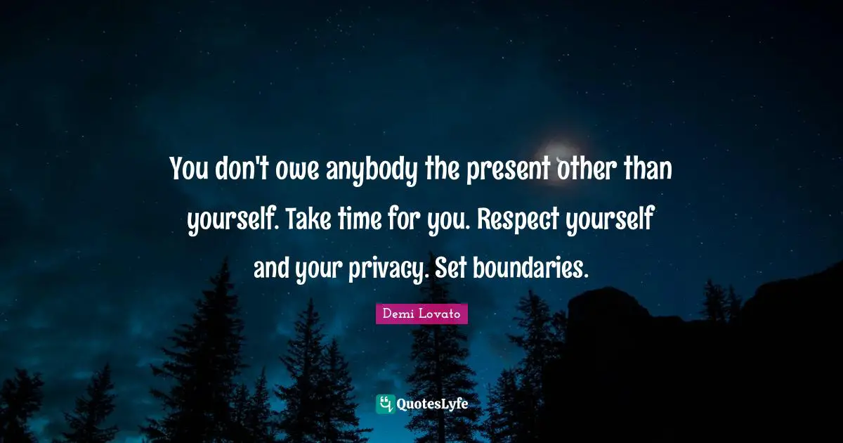 You don't owe anybody the present other than yourself. Take time for you. Respect yourself and your privacy. Set boundaries.