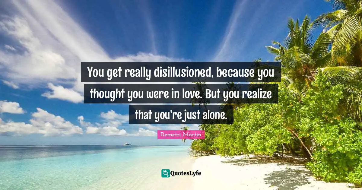 Disillusioned Quotes: "You get really disillusioned, because you thought you were in love. But you realize that you're just alone."