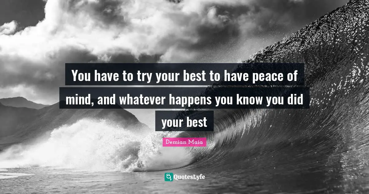 Be Your Best Quotes: "You have to try your best to have peace of mind, and whatever happens you know you did your best"