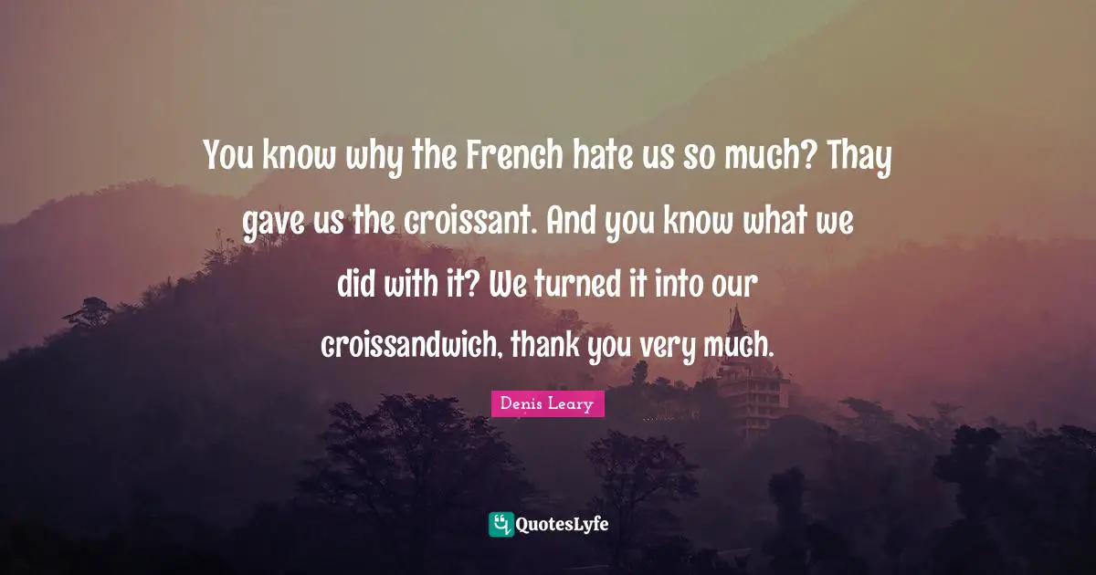 You know why the French hate us so much? Thay gave us the croissant. And you know what we did with it? We turned it into our croissandwich, thank you very much.