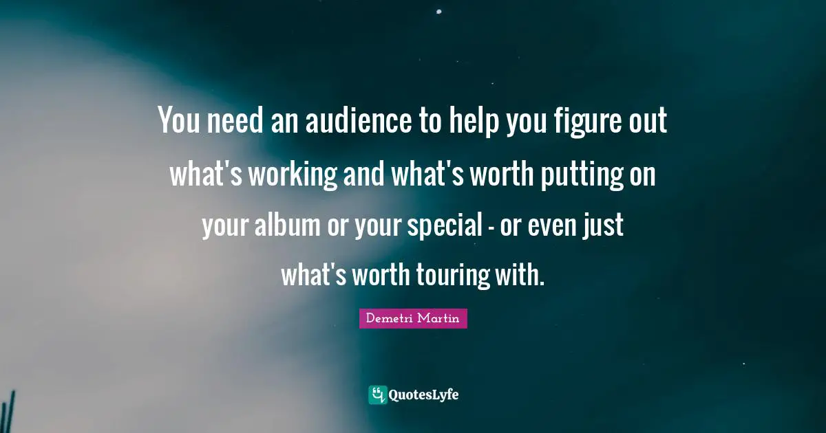 You need an audience to help you figure out what's working and what's worth putting on your album or your special - or even just what's worth touring with.