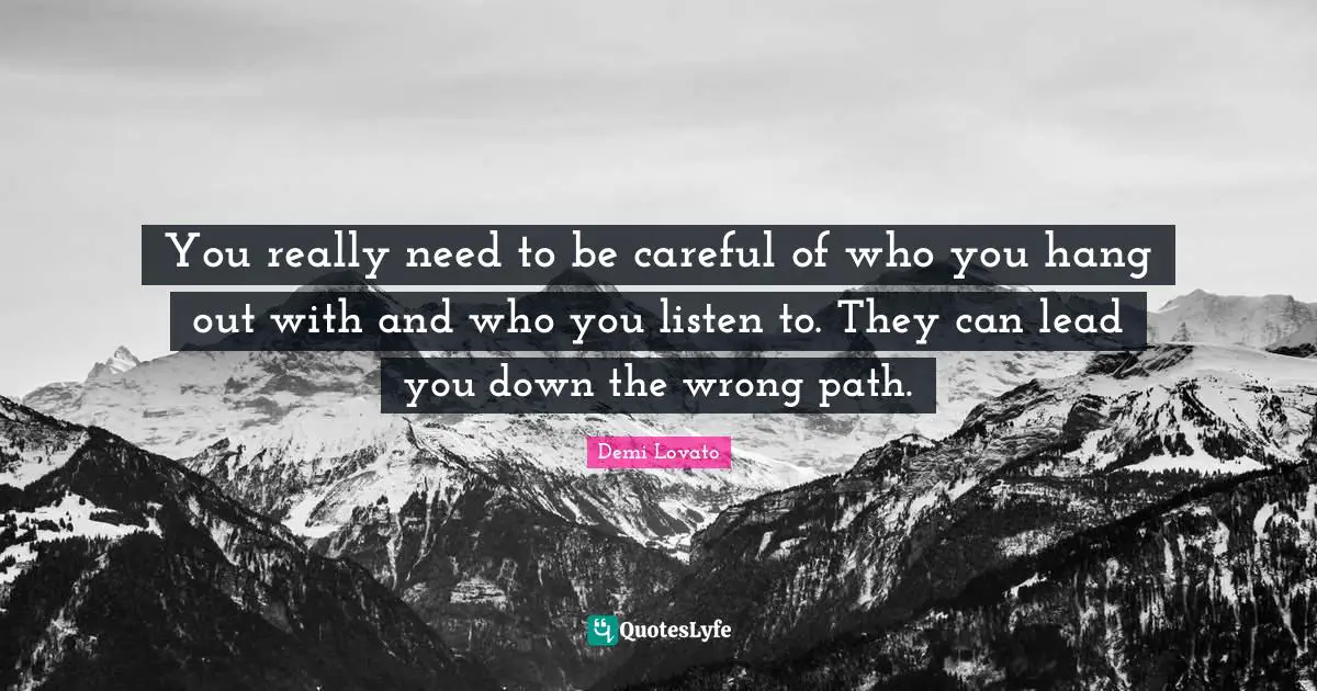 You really need to be careful of who you hang out with and who you listen to. They can lead you down the wrong path.
