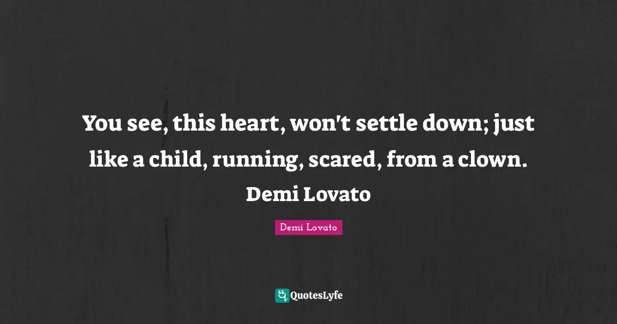 Demi Lovato Quotes: "You see, this heart, won't settle down; just like a child, running, scared, from a clown. Demi Lovato"