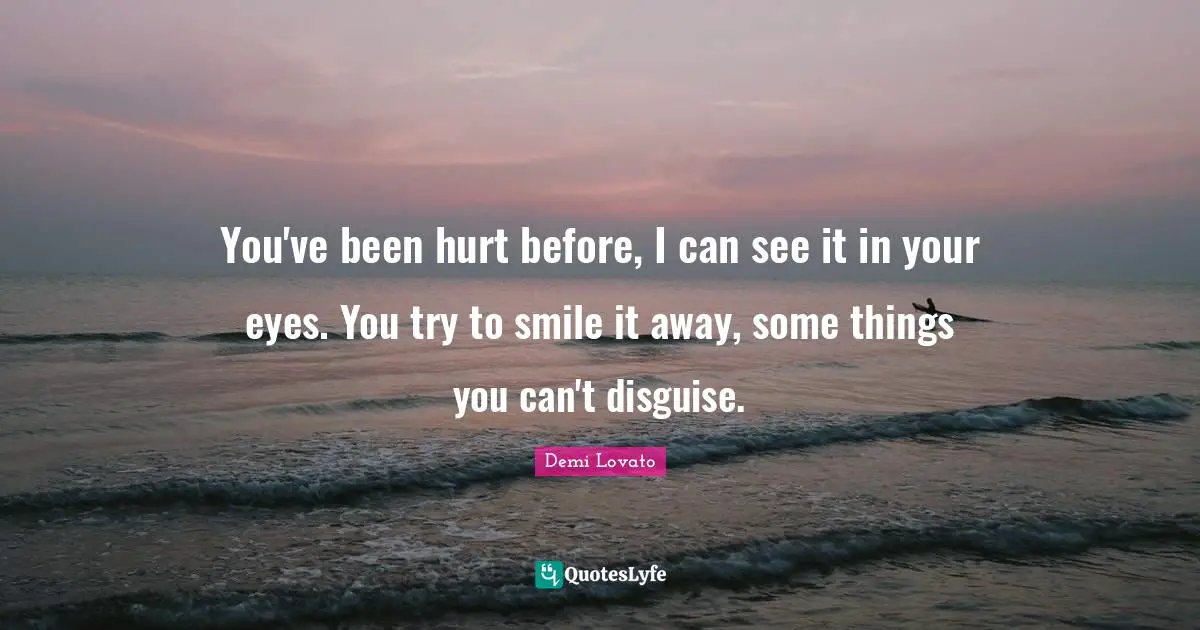 You've been hurt before, I can see it in your eyes. You try to smile it away, some things you can't disguise.