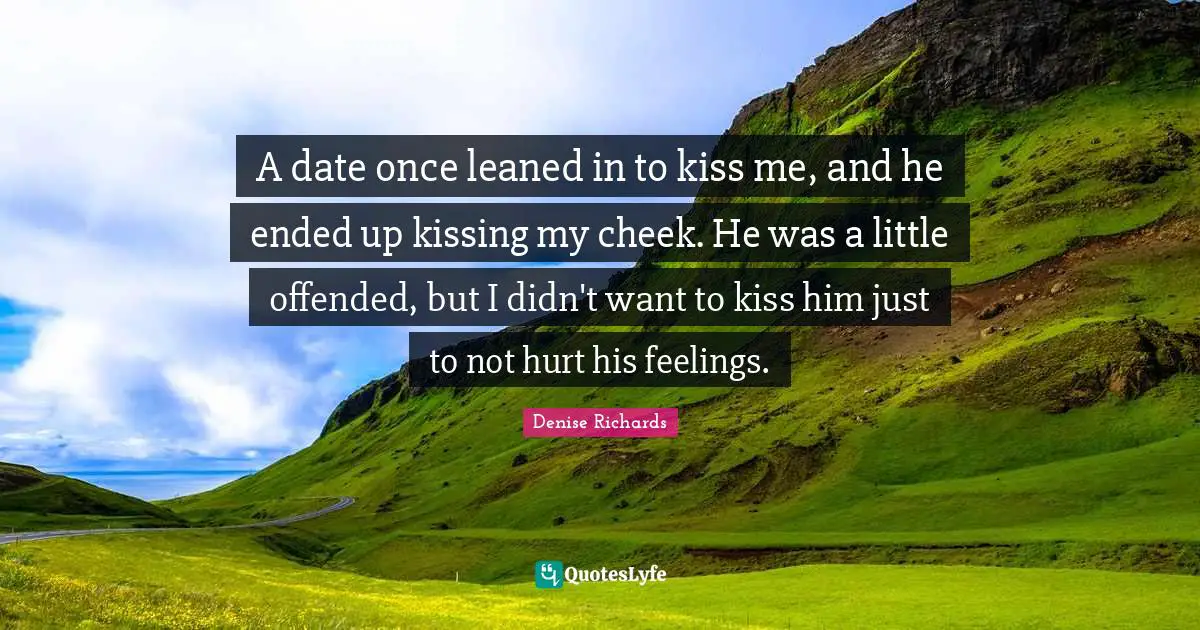 A date once leaned in to kiss me, and he ended up kissing my cheek. He was a little offended, but I didn't want to kiss him just to not hurt his feelings.