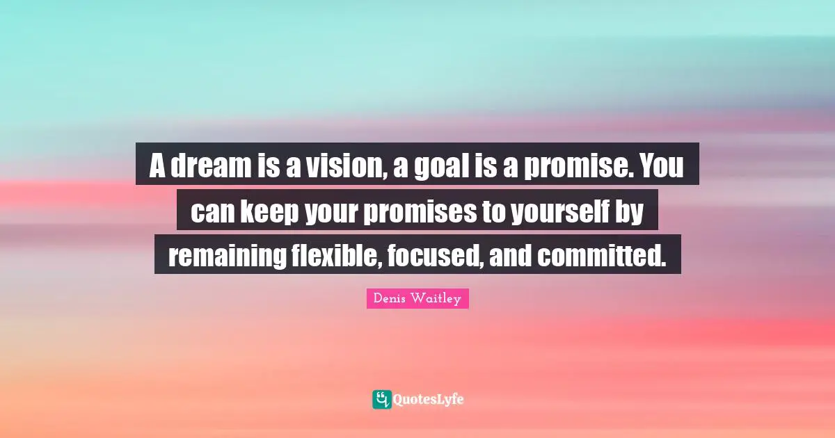 A dream is a vision, a goal is a promise. You can keep your promises to yourself by remaining flexible, focused, and committed.
