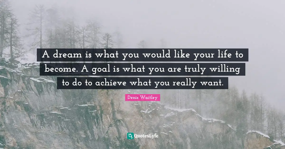 A dream is what you would like your life to become. A goal is what you are truly willing to do to achieve what you really want.