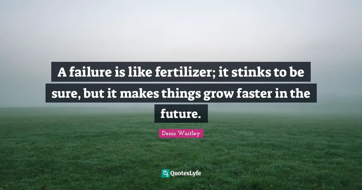 Faster Quotes: "A failure is like fertilizer; it stinks to be sure, but it makes things grow faster in the future."