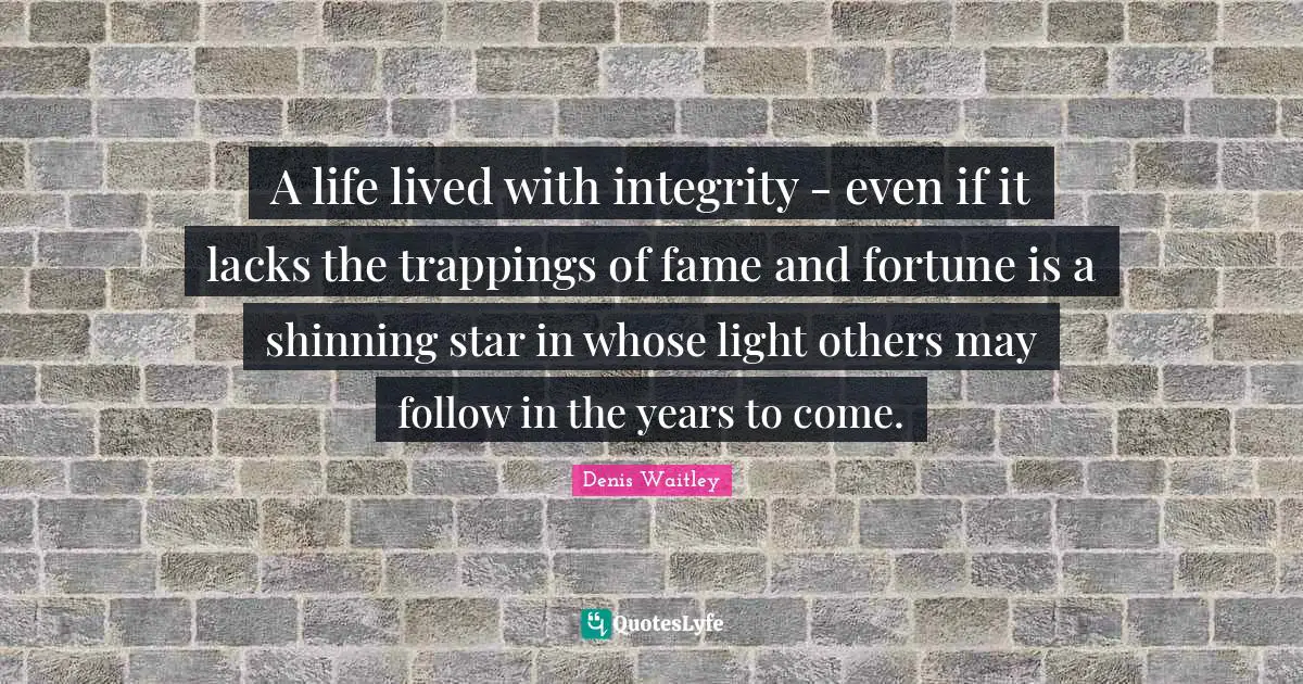 A life lived with integrity - even if it lacks the trappings of fame and fortune is a shinning star in whose light others may follow in the years to come.