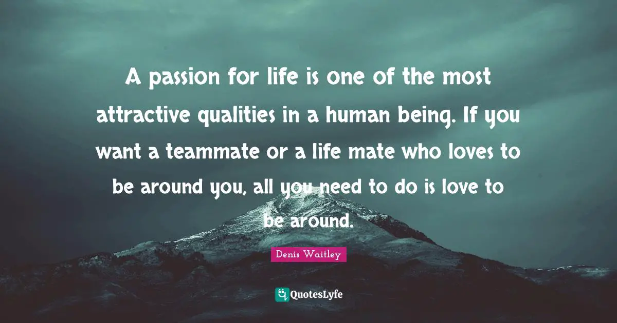 Teammate Quotes: "A passion for life is one of the most attractive qualities in a human being. If you want a teammate or a life mate who loves to be around you, all you need to do is love to be around."