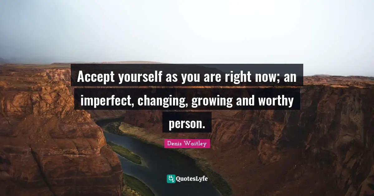 Accept yourself as you are right now; an imperfect, changing, growing and worthy person.
