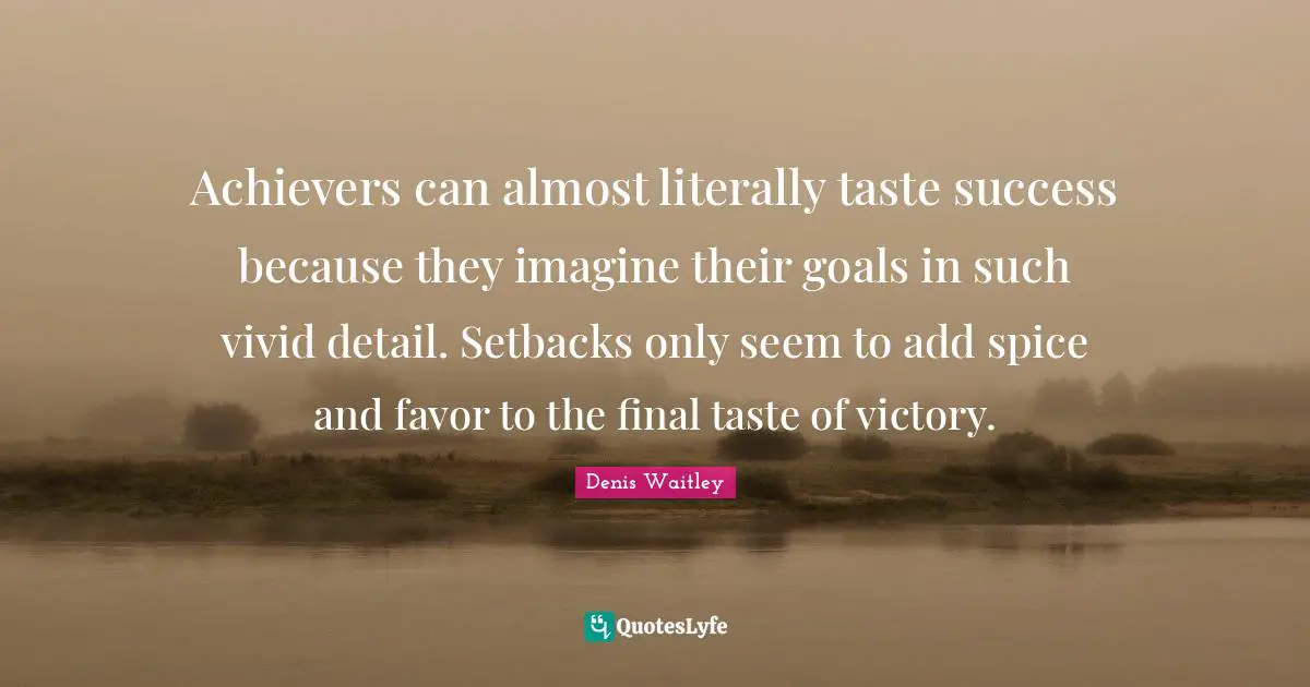 Vivid Quotes: "Achievers can almost literally taste success because they imagine their goals in such vivid detail. Setbacks only seem to add spice and favor to the final taste of victory."