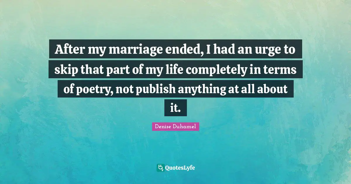 After my marriage ended, I had an urge to skip that part of my life completely in terms of poetry, not publish anything at all about it.
