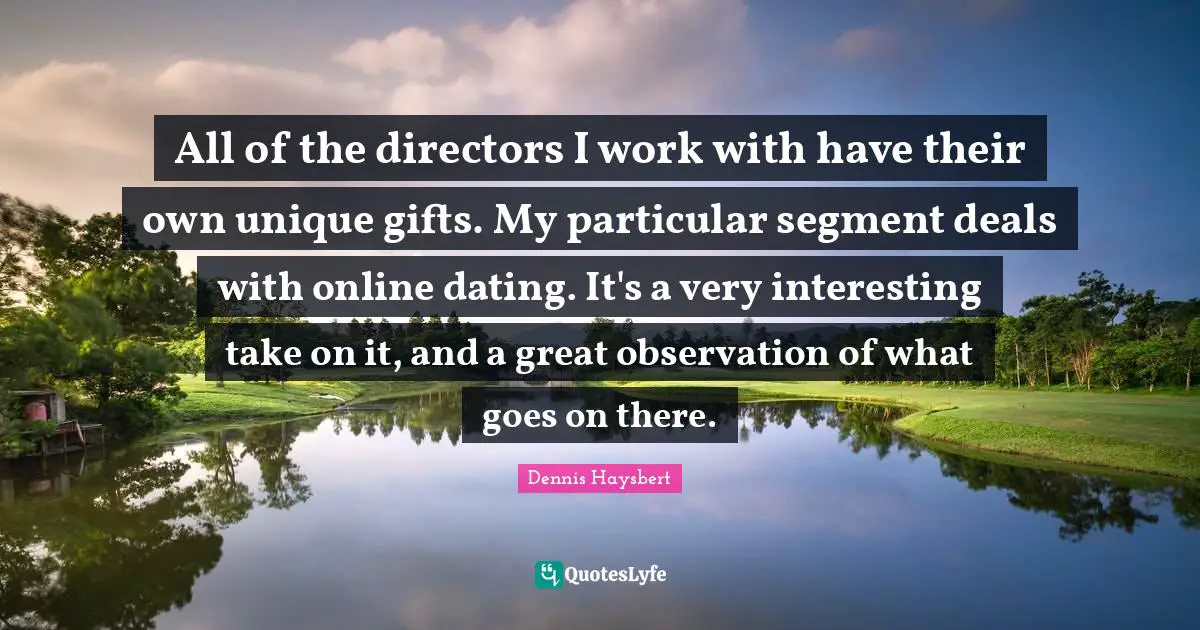 All of the directors I work with have their own unique gifts. My particular segment deals with online dating. It's a very interesting take on it, and a great observation of what goes on there.