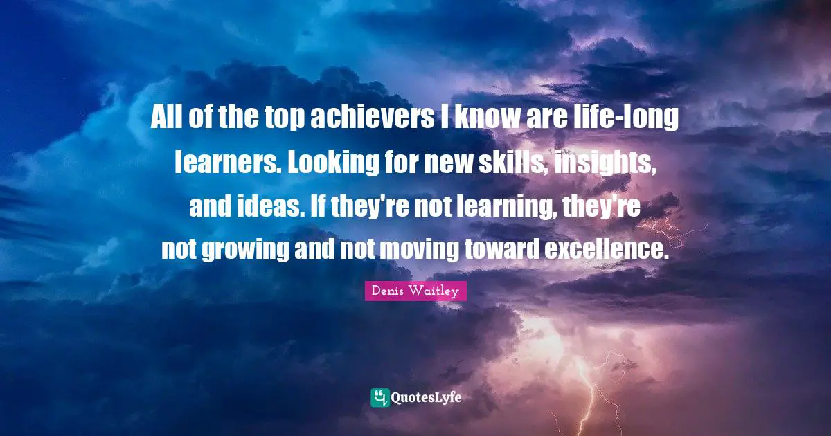 Denis Waitley Quotes: "All of the top achievers I know are life-long learners. Looking for new skills, insights, and ideas. If they're not learning, they're not growing and not moving toward excellence."