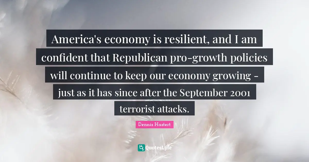 America's economy is resilient, and I am confident that Republican pro-growth policies will continue to keep our economy growing - just as it has since after the September 2001 terrorist attacks.