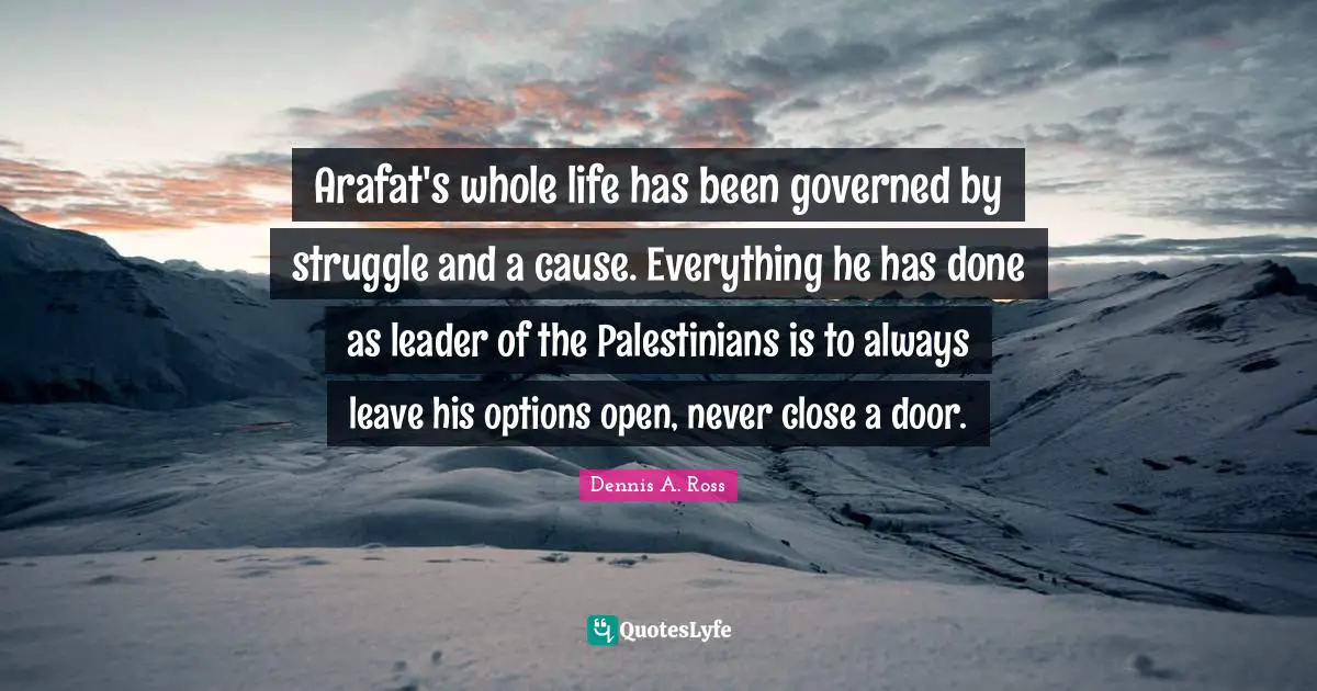 Arafat's whole life has been governed by struggle and a cause. Everything he has done as leader of the Palestinians is to always leave his options open, never close a door.