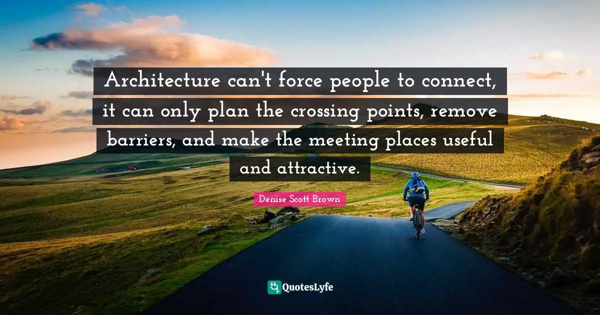 Planning Quotes: "Architecture can't force people to connect, it can only plan the crossing points, remove barriers, and make the meeting places useful and attractive."