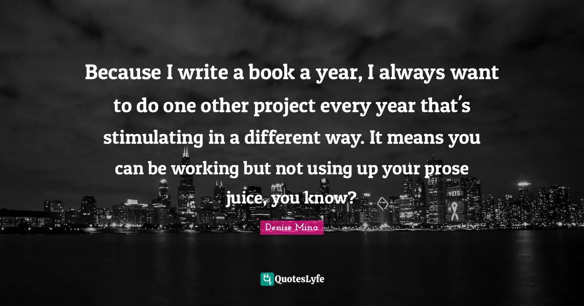 Because I write a book a year, I always want to do one other project every year that's stimulating in a different way. It means you can be working but not using up your prose juice, you know?