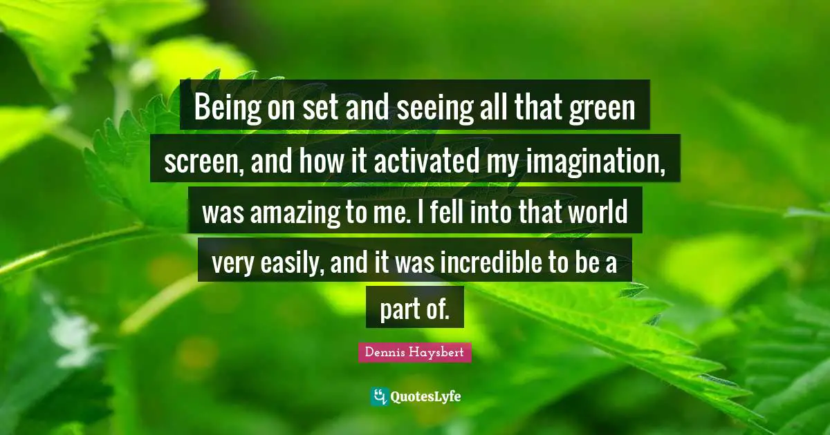 Being on set and seeing all that green screen, and how it activated my imagination, was amazing to me. I fell into that world very easily, and it was incredible to be a part of.