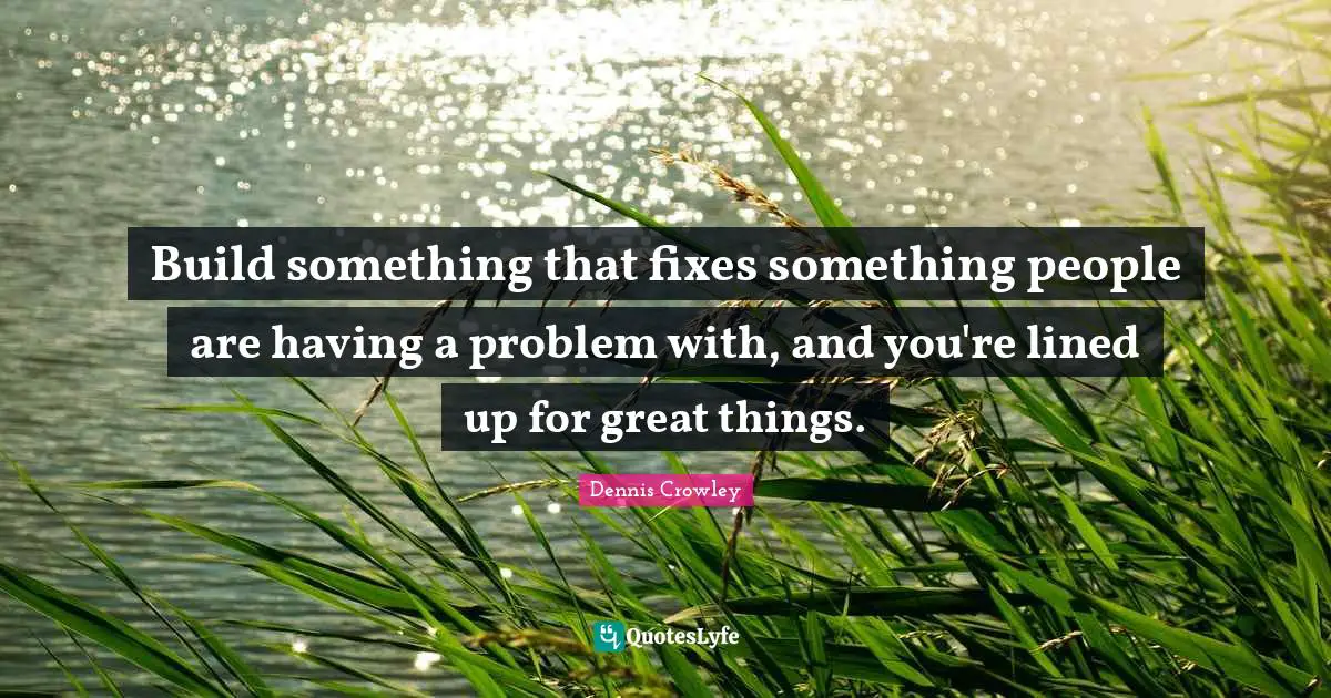 Build something that fixes something people are having a problem with, and you're lined up for great things.