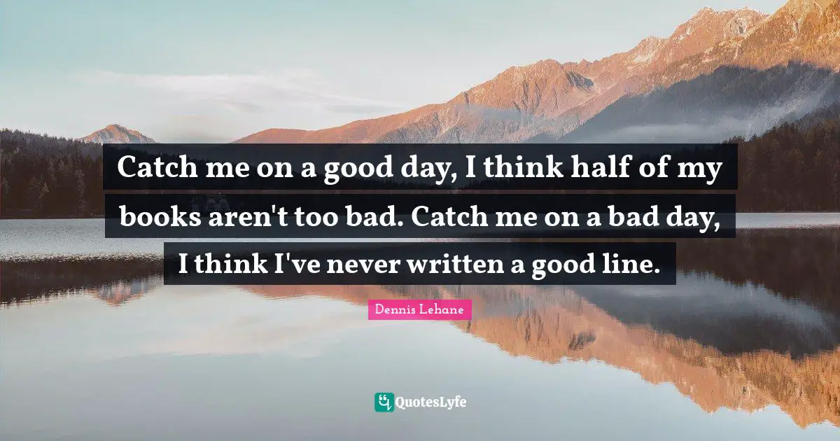 Catch Quotes: "Catch me on a good day, I think half of my books aren't too bad. Catch me on a bad day, I think I've never written a good line."