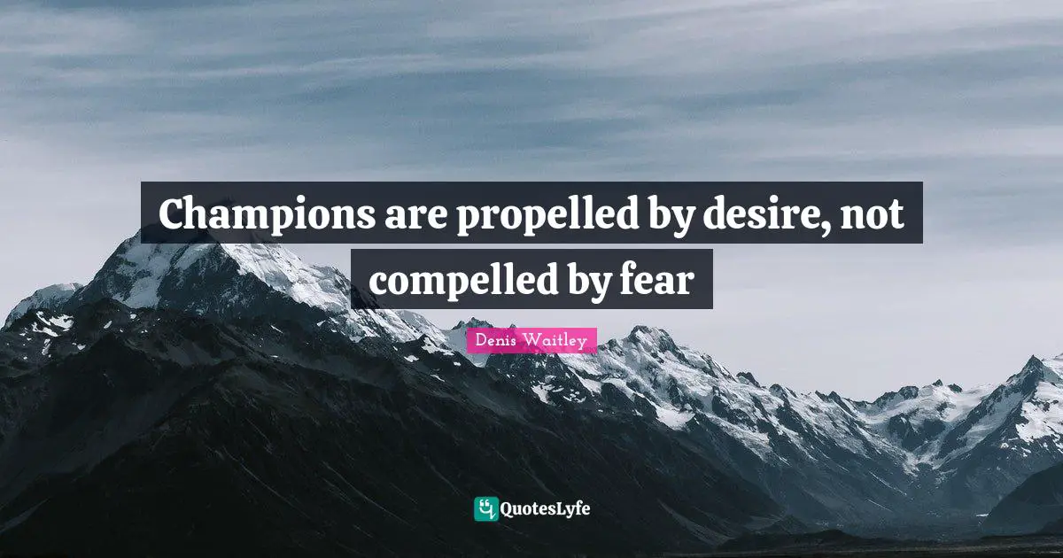 Champions are propelled by desire, not compelled by fear