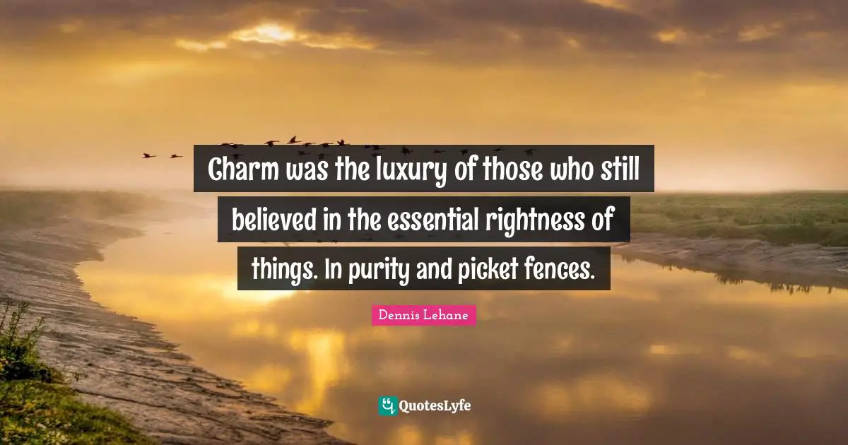 Charm was the luxury of those who still believed in the essential rightness of things. In purity and picket fences.