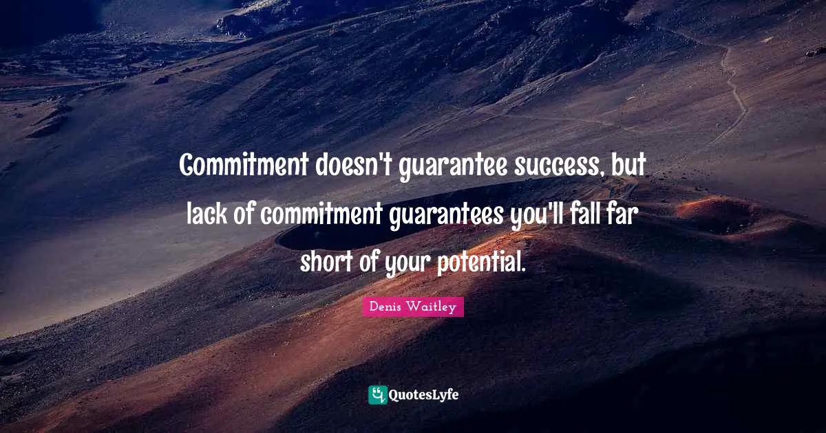 Commitment doesn't guarantee success, but lack of commitment guarantees you'll fall far short of your potential.
