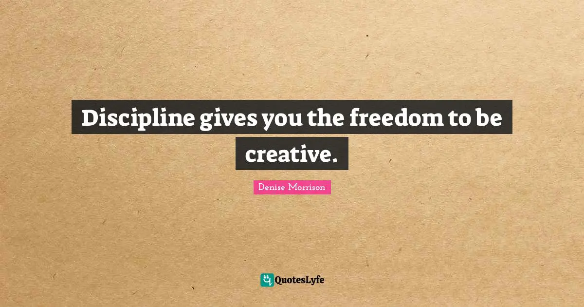 Discipline gives you the freedom to be creative.