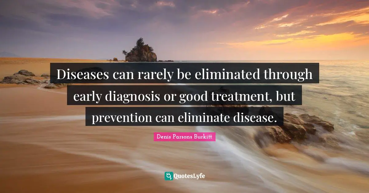 Diseases can rarely be eliminated through early diagnosis or good treatment, but prevention can eliminate disease.