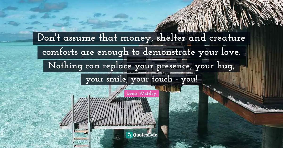Your Presence Quotes: "Don't assume that money, shelter and creature comforts are enough to demonstrate your love. Nothing can replace your presence, your hug, your smile, your touch - you!"