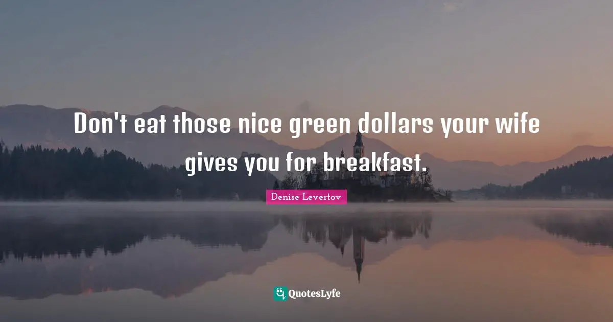 Don't eat those nice green dollars your wife gives you for breakfast.
