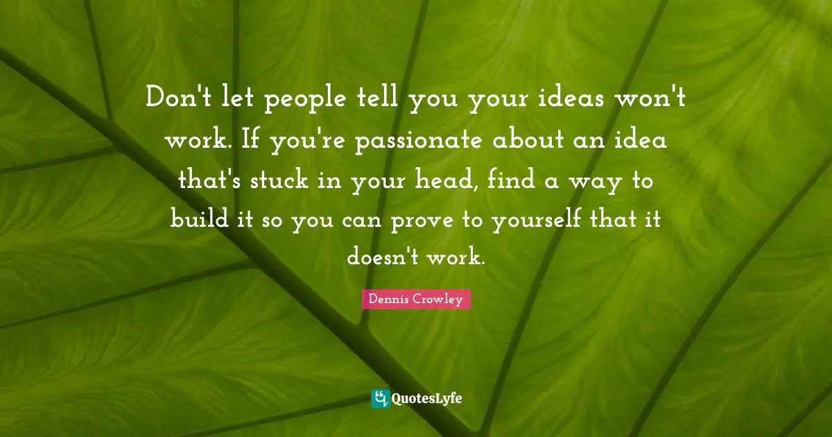 Don't let people tell you your ideas won't work. If you're passionate about an idea that's stuck in your head, find a way to build it so you can prove to yourself that it doesn't work.