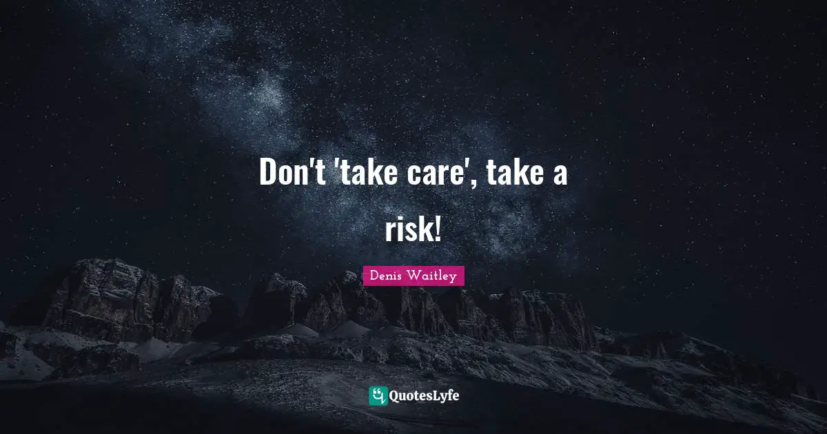 Don't 'take care', take a risk!