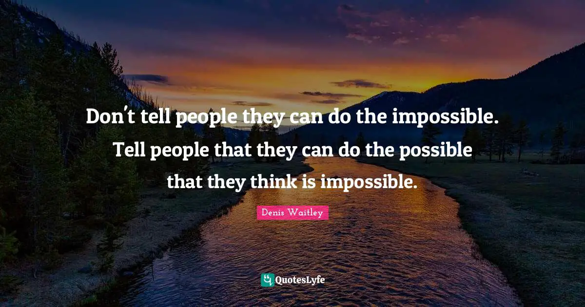 Don't tell people they can do the impossible. Tell people that they can do the possible that they think is impossible.