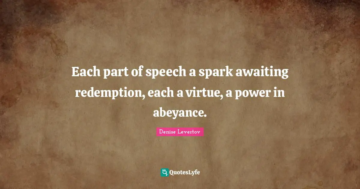 Each part of speech a spark awaiting redemption, each a virtue, a power in abeyance.
