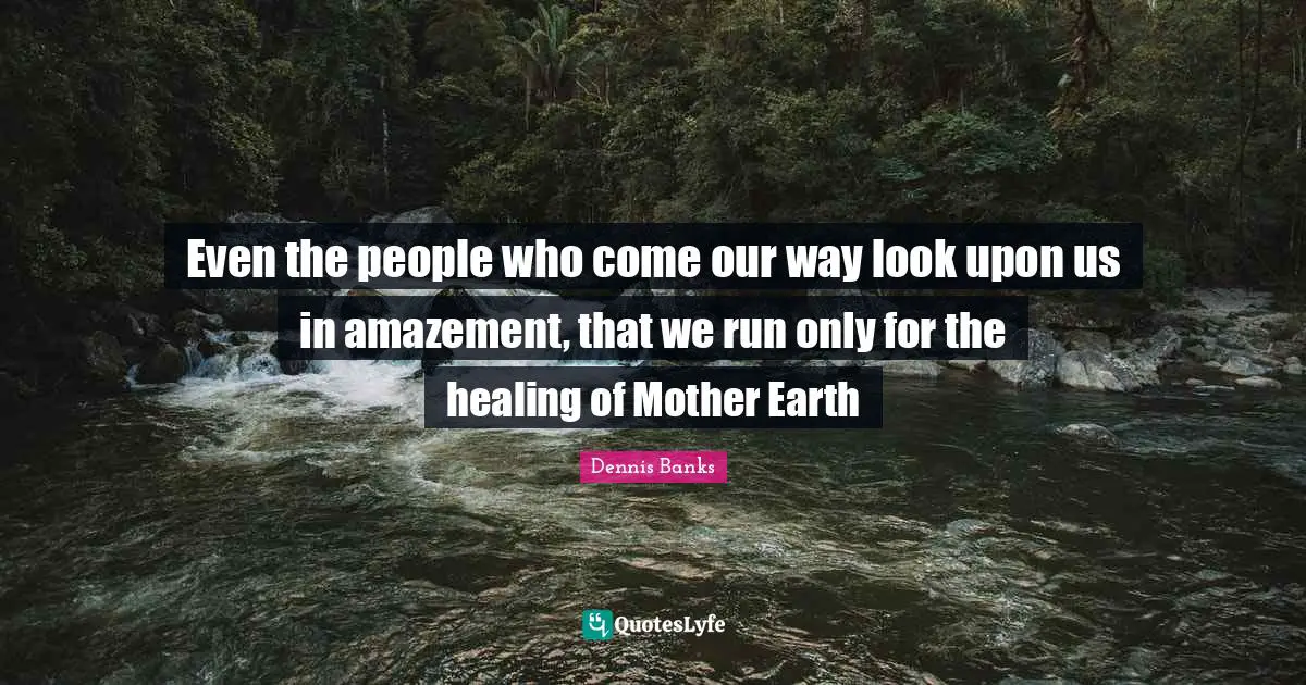Even the people who come our way look upon us in amazement, that we run only for the healing of Mother Earth
