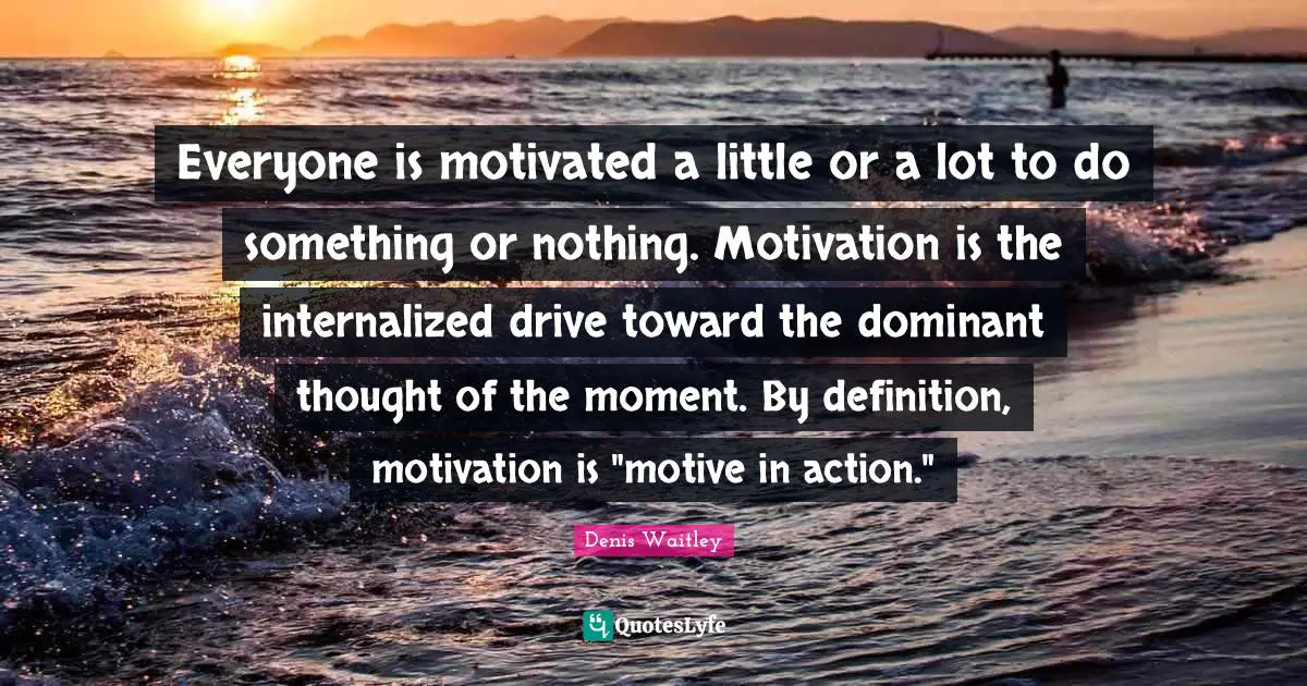 Everyone is motivated a little or a lot to do something or nothing. Motivation is the internalized drive toward the dominant thought of the moment. By definition, motivation is "motive in action."
