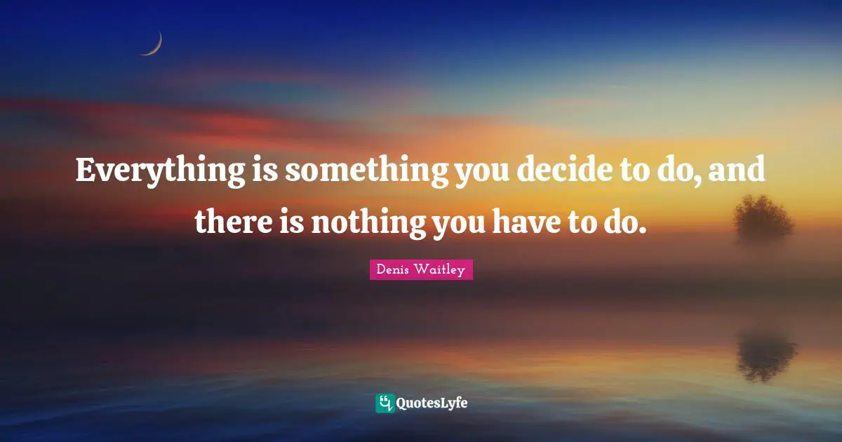 Making Choices Quotes: "Everything is something you decide to do, and there is nothing you have to do."