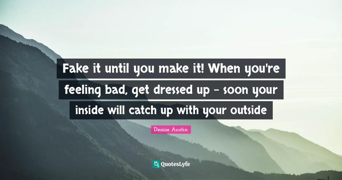 Fake it until you make it! When you're feeling bad, get dressed up - soon your inside will catch up with your outside