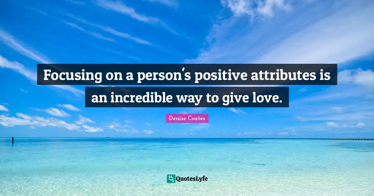 Focusing on a person's positive attributes is an incredible way to give love.