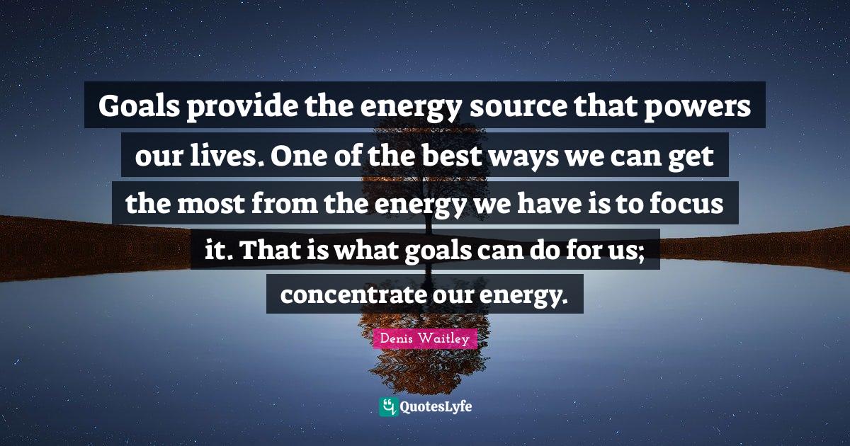 Goals provide the energy source that powers our lives. One of the best