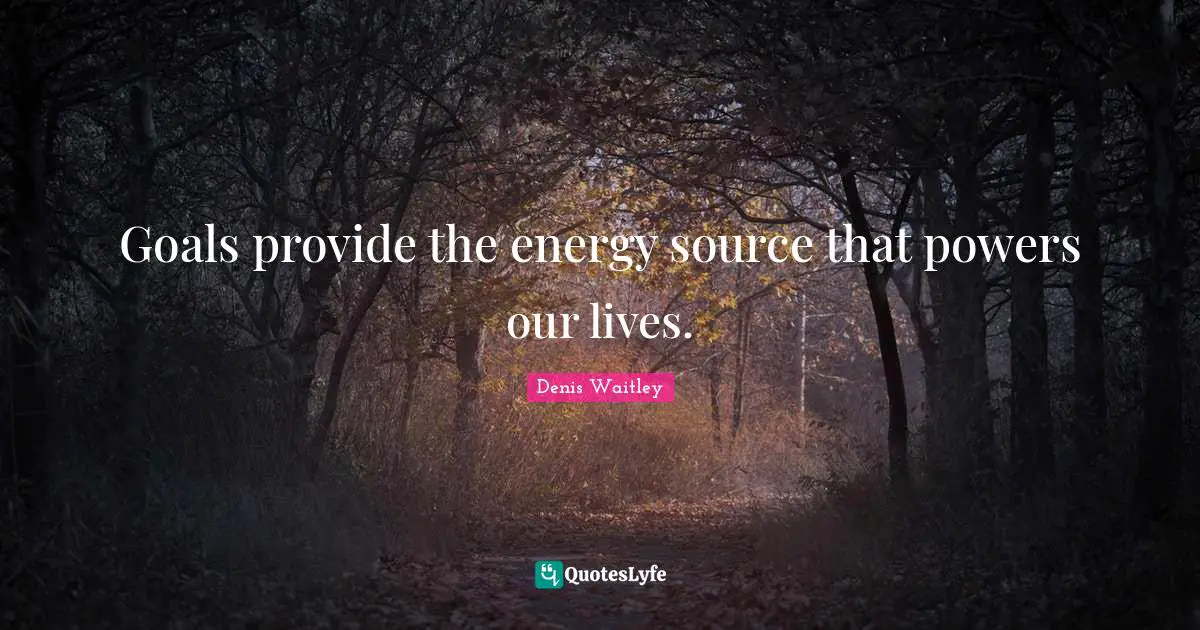 Goals provide the energy source that powers our lives.