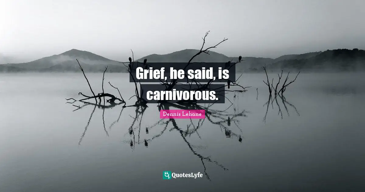 Grief, he said, is carnivorous.