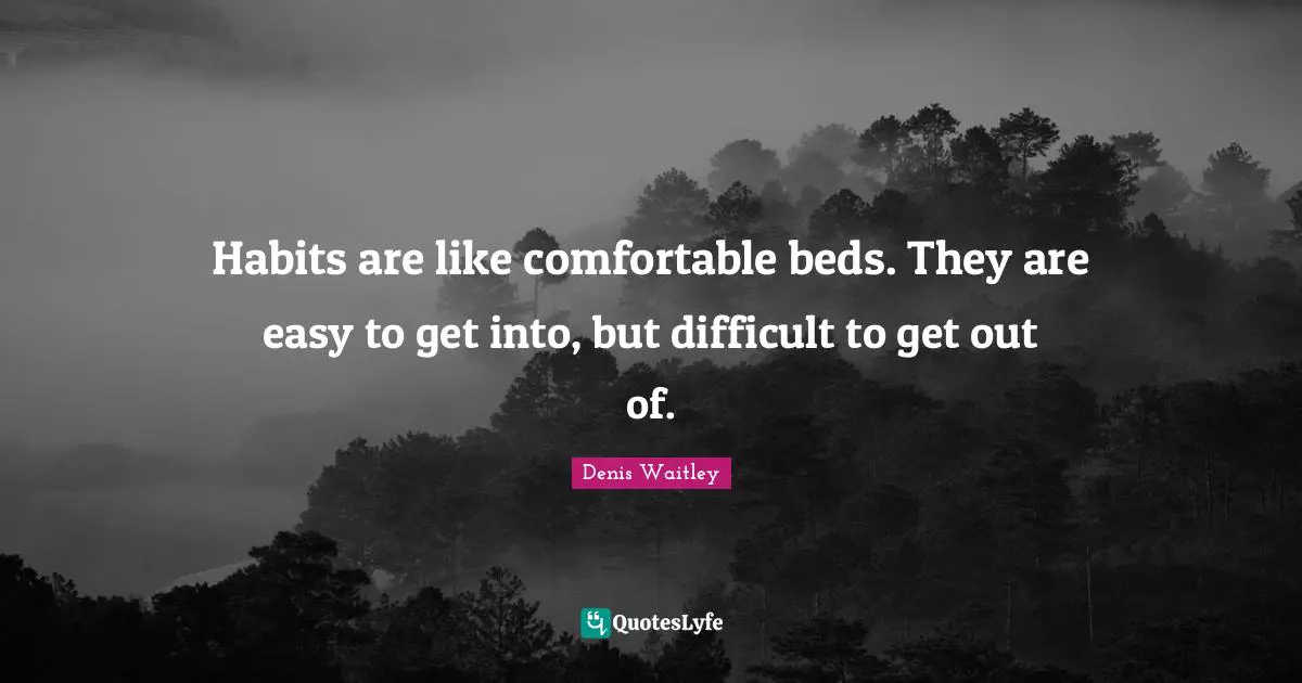 Easy To Get Quotes: "Habits are like comfortable beds. They are easy to get into, but difficult to get out of."