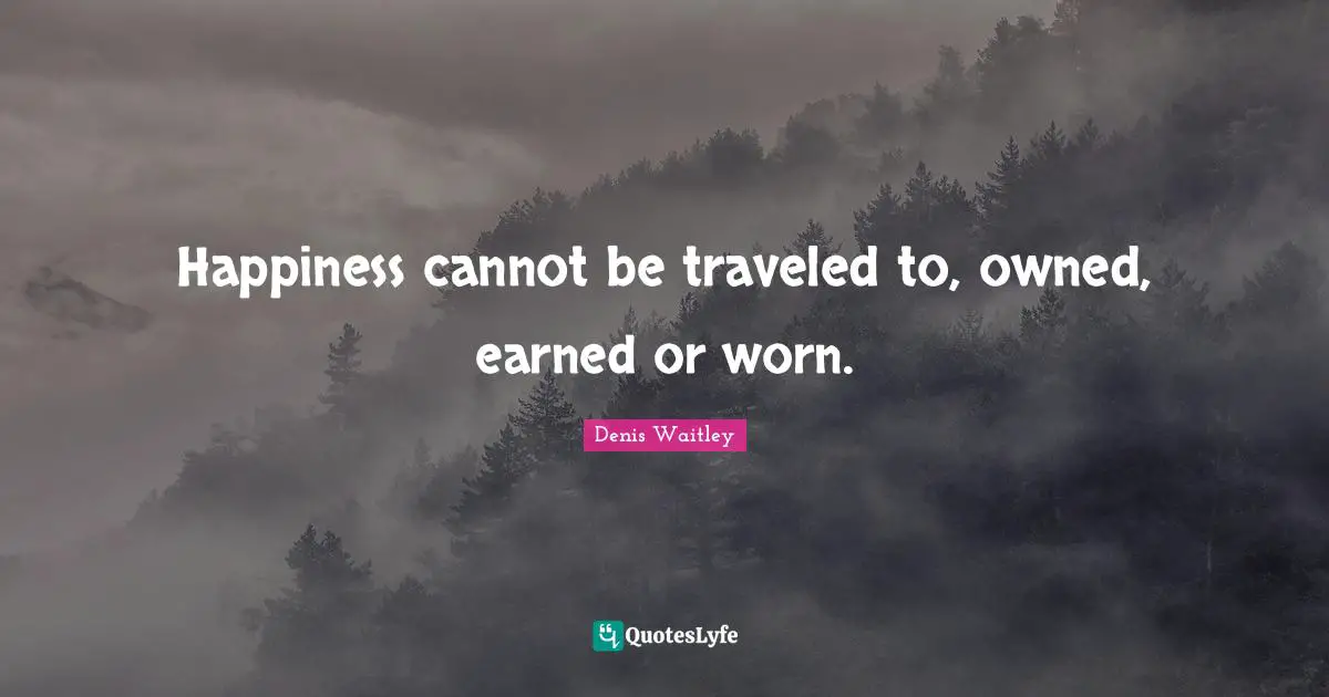 Denis Waitley Quotes: "Happiness cannot be traveled to, owned, earned or worn."